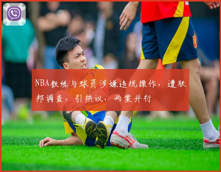 NBA教练与球员涉嫌违规操作，遭联邦调查，引热议，两案并行