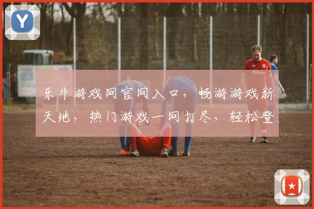 乐牛游戏网官网入口，畅游游戏新天地，热门游戏一网打尽，轻松登录体验