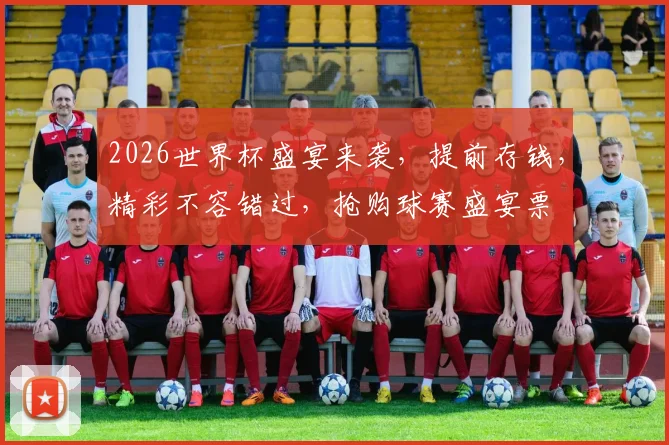 2026世界杯盛宴来袭，提前存钱，精彩不容错过，抢购球赛盛宴票