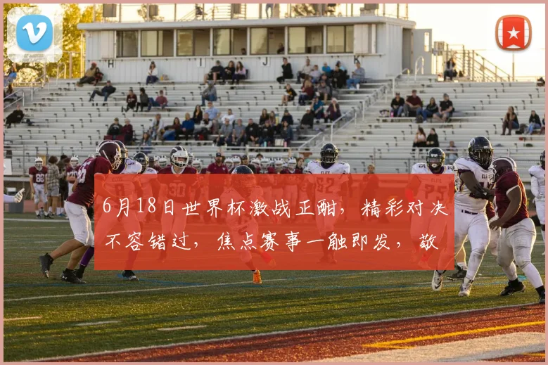 6月18日世界杯激战正酣，精彩对决不容错过，焦点赛事一触即发，敬请关注