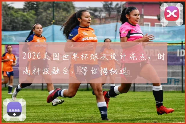 2026美国世界杯球衣设计亮点，时尚科技融合，等你揭秘逗