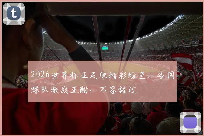 2026世界杯亚足联精彩纷呈，各国球队激战正酣，不容错过