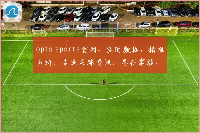 opta sports官网，实时数据，精准分析，专业足球资讯，尽在掌握，三重惊喜，不容错过