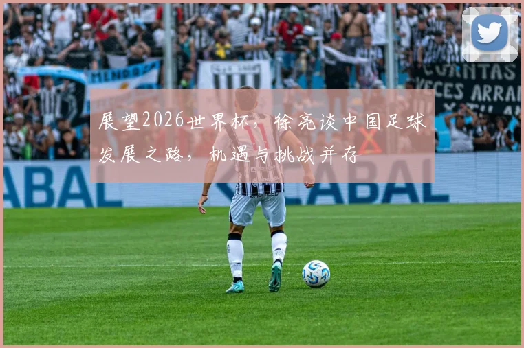 展望2026世界杯，徐亮谈中国足球发展之路，机遇与挑战并存