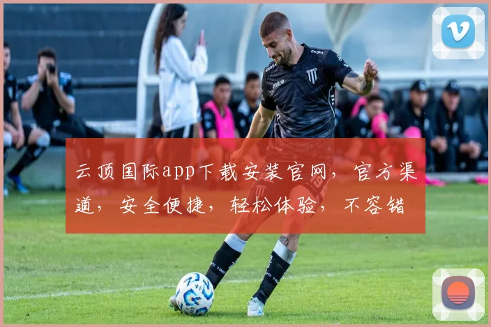 云顶国际app下载安装官网，官方渠道，安全便捷，轻松体验，不容错过，立即下载