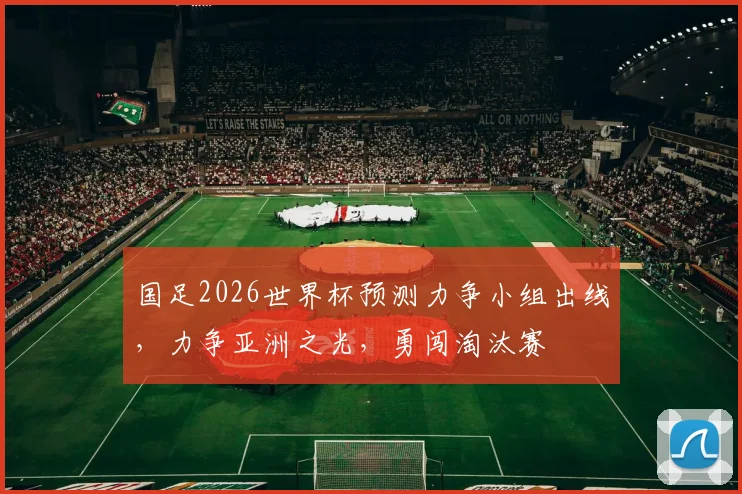 国足2026世界杯预测力争小组出线，力争亚洲之光，勇闯淘汰赛