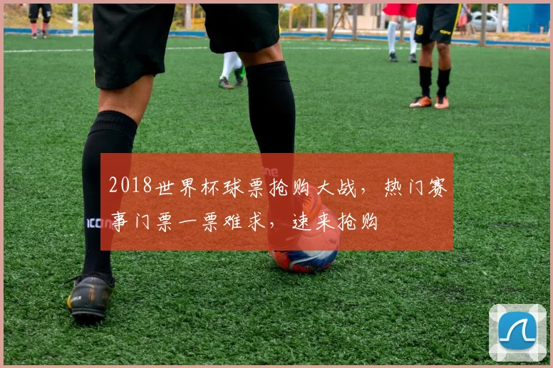 2018世界杯球票抢购大战，热门赛事门票一票难求，速来抢购
