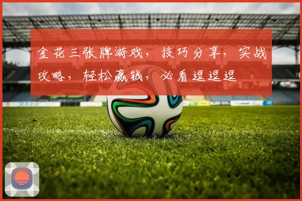金花三张牌游戏，技巧分享，实战攻略，轻松赢钱，必看逗逗逗