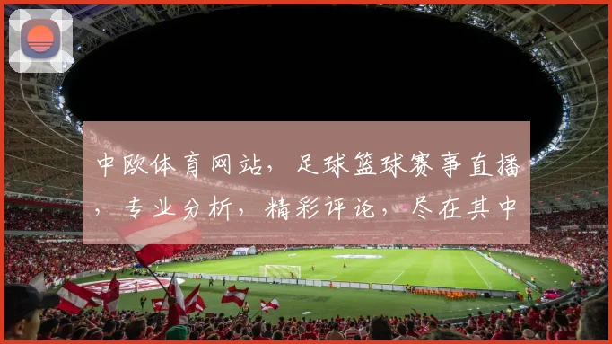 中欧体育网站，足球篮球赛事直播，专业分析，精彩评论，尽在其中，不容错过