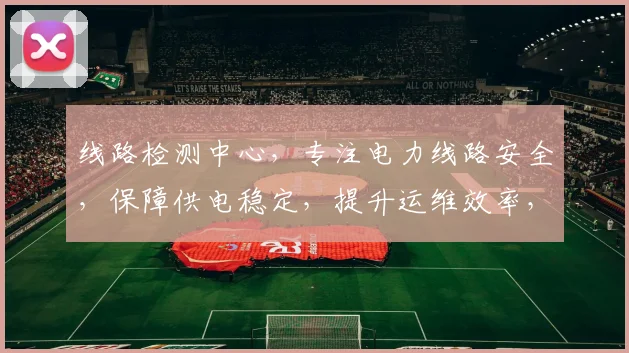 线路检测中心，专注电力线路安全，保障供电稳定，提升运维效率，三重保障，值得信赖。