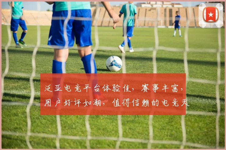 泛亚电竞平台体验佳，赛事丰富，用户好评如潮，值得信赖的电竞天堂，三重福利等你来