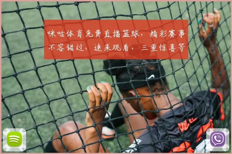 咪咕体育免费直播篮球，精彩赛事不容错过，速来观看，三重惊喜等你来