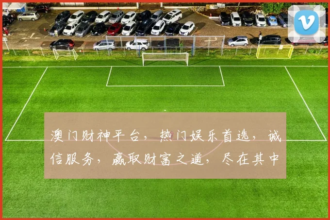 澳门财神平台，热门娱乐首选，诚信服务，赢取财富之道，尽在其中